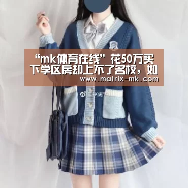 “mk体育在线”花50万买下学区房却上不了名校,如此择校要谨慎(图2) mk体育app