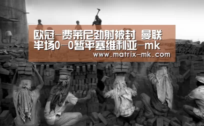 欧冠-费莱尼劲射被封 曼联半场0-0暂平塞维利亚-mk体育(图1) mk体育