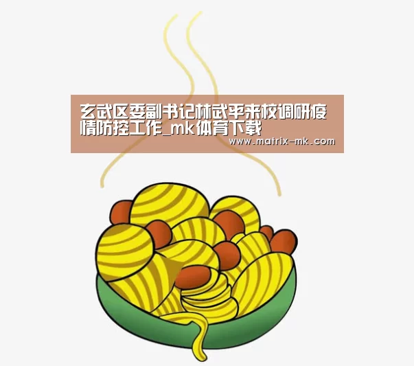 玄武区委副书记林武平来校调研疫情防控工作_mk体育下载(图4) mk体育在线