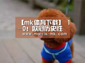 【mk体育下载】
1-0!欧冠历史性时刻:13岁的年轻新军 收获队史首个3分(图3) mk体育