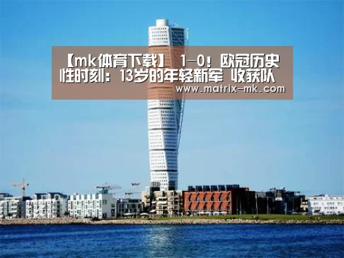 【mk体育下载】
1-0!欧冠历史性时刻:13岁的年轻新军 收获队史首个3分(图2) mk体育下载