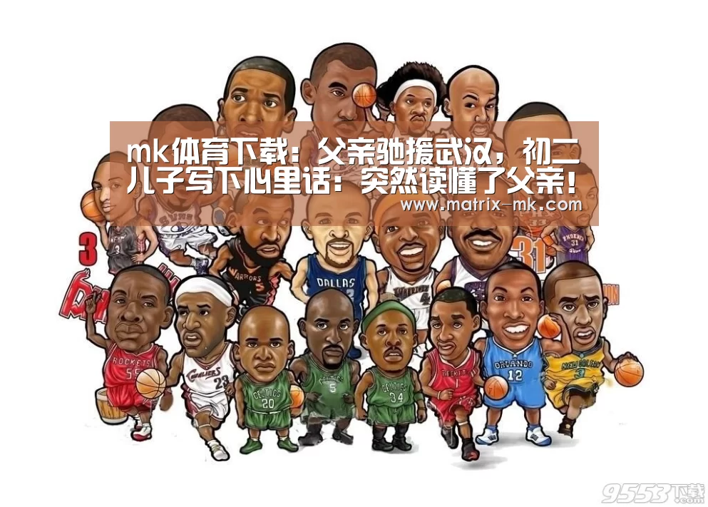 mk体育下载:父亲驰援武汉,初二儿子写下心里话:突然读懂了父亲!(图2) mk体育