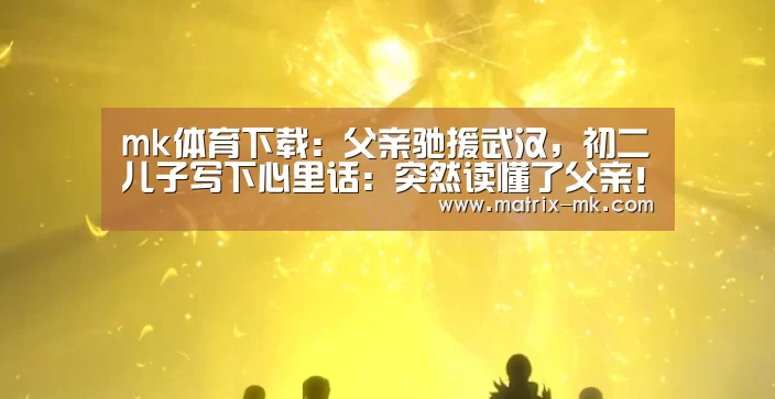 mk体育下载:父亲驰援武汉,初二儿子写下心里话:突然读懂了父亲!(图3) mk体育在线