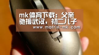 mk体育下载:父亲驰援武汉,初二儿子写下心里话:突然读懂了父亲!(图4) mk体育在线