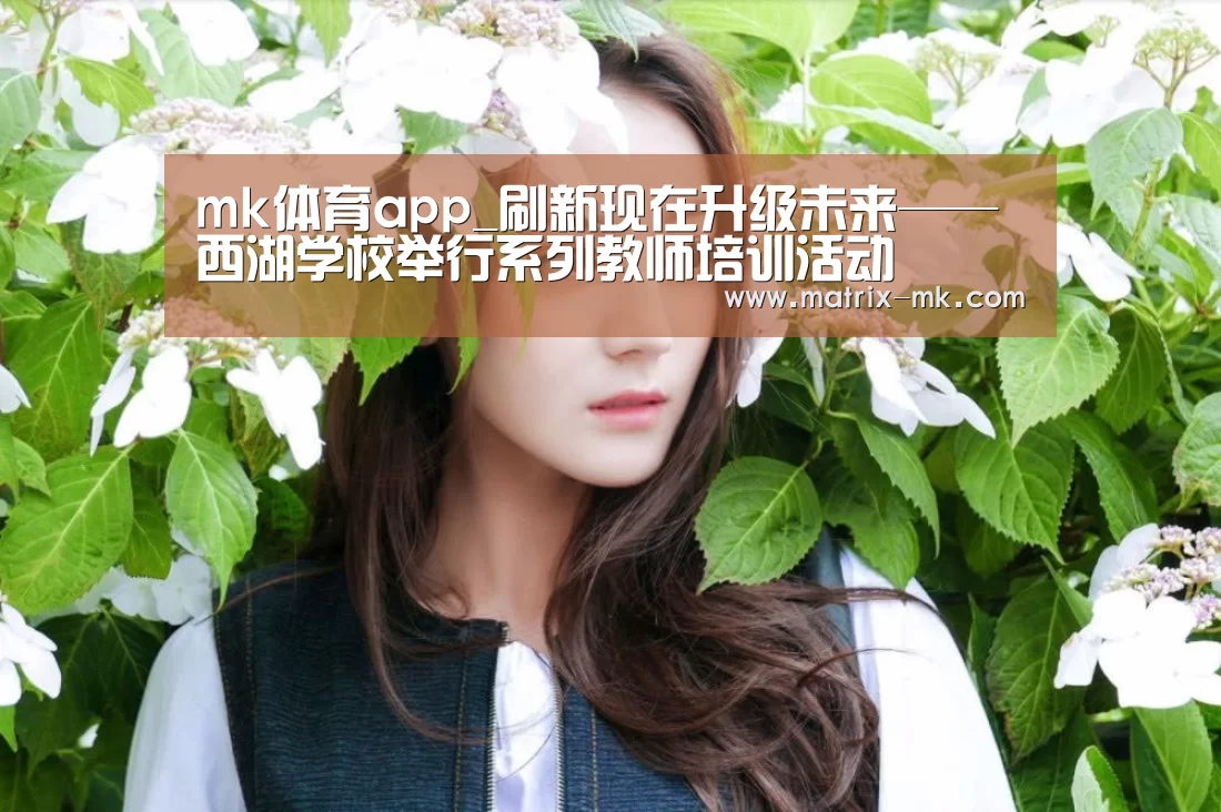 mk体育app_刷新现在升级未来——西湖学校举行系列教师培训活动(图2) mk体育下载